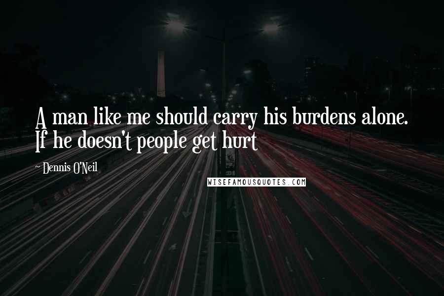 Dennis O'Neil Quotes: A man like me should carry his burdens alone. If he doesn't people get hurt
