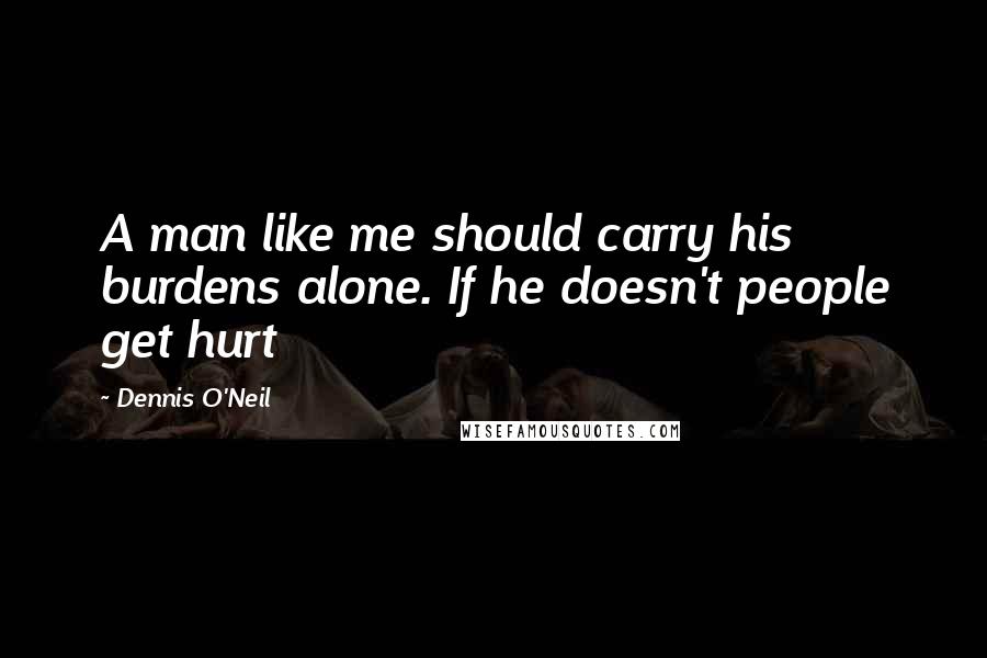 Dennis O'Neil Quotes: A man like me should carry his burdens alone. If he doesn't people get hurt