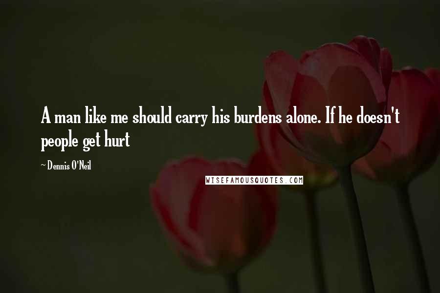 Dennis O'Neil Quotes: A man like me should carry his burdens alone. If he doesn't people get hurt