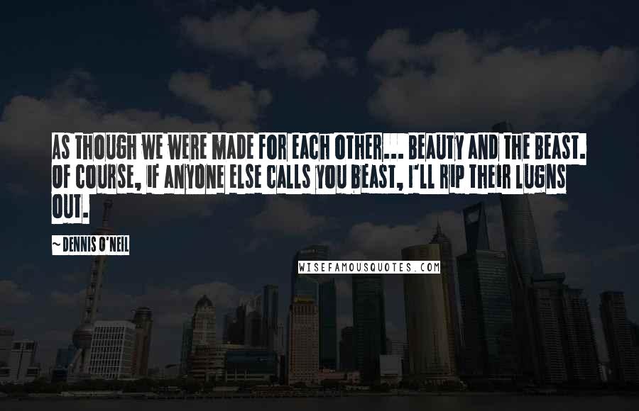 Dennis O'Neil Quotes: As though we were made for each other... Beauty and the Beast. Of course, if anyone else calls you beast, I'll rip their lugns out.