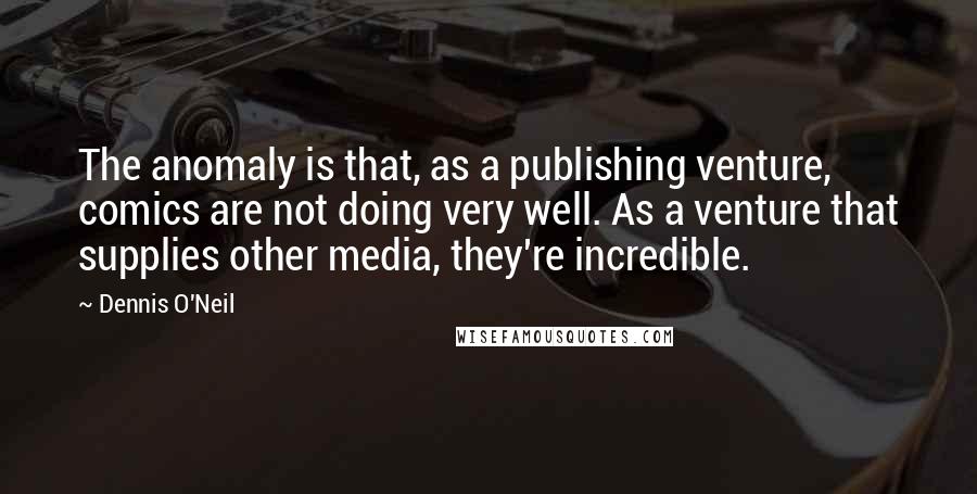 Dennis O'Neil Quotes: The anomaly is that, as a publishing venture, comics are not doing very well. As a venture that supplies other media, they're incredible.