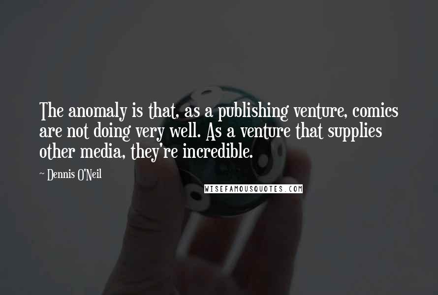 Dennis O'Neil Quotes: The anomaly is that, as a publishing venture, comics are not doing very well. As a venture that supplies other media, they're incredible.