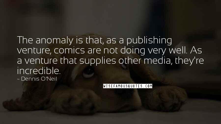 Dennis O'Neil Quotes: The anomaly is that, as a publishing venture, comics are not doing very well. As a venture that supplies other media, they're incredible.