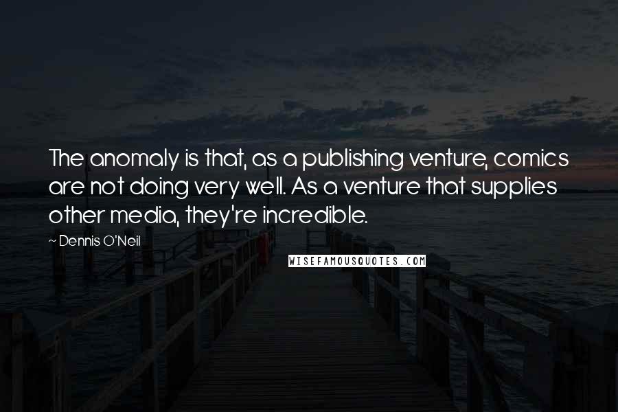 Dennis O'Neil Quotes: The anomaly is that, as a publishing venture, comics are not doing very well. As a venture that supplies other media, they're incredible.