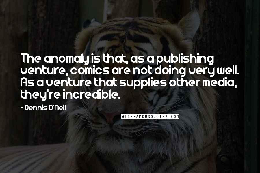 Dennis O'Neil Quotes: The anomaly is that, as a publishing venture, comics are not doing very well. As a venture that supplies other media, they're incredible.