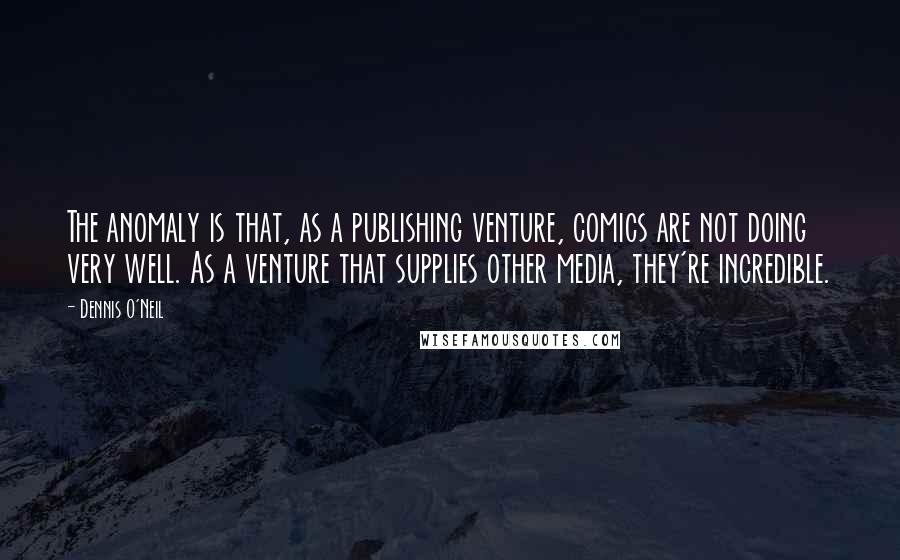 Dennis O'Neil Quotes: The anomaly is that, as a publishing venture, comics are not doing very well. As a venture that supplies other media, they're incredible.