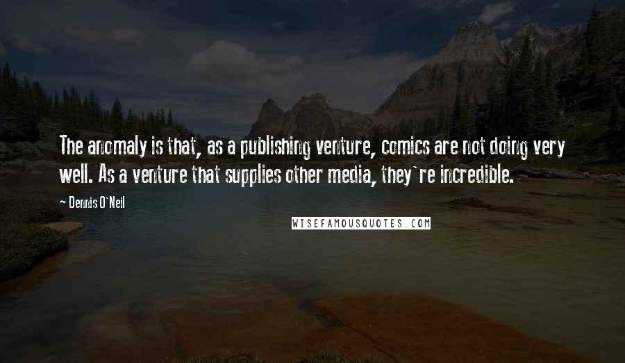 Dennis O'Neil Quotes: The anomaly is that, as a publishing venture, comics are not doing very well. As a venture that supplies other media, they're incredible.