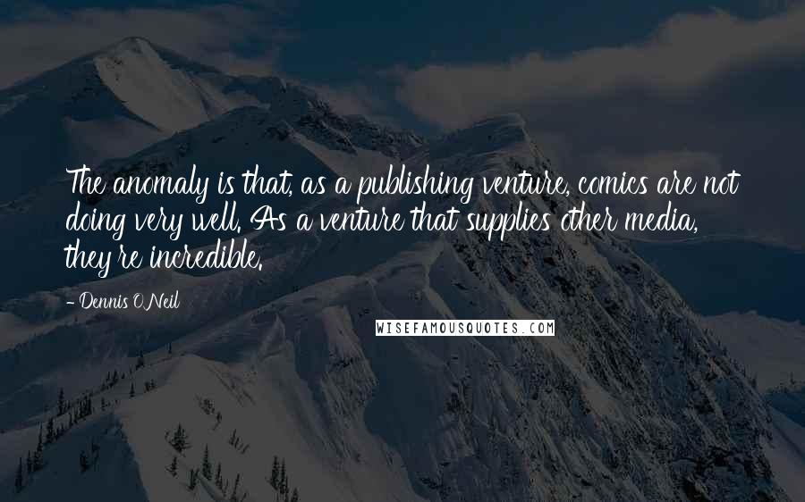 Dennis O'Neil Quotes: The anomaly is that, as a publishing venture, comics are not doing very well. As a venture that supplies other media, they're incredible.