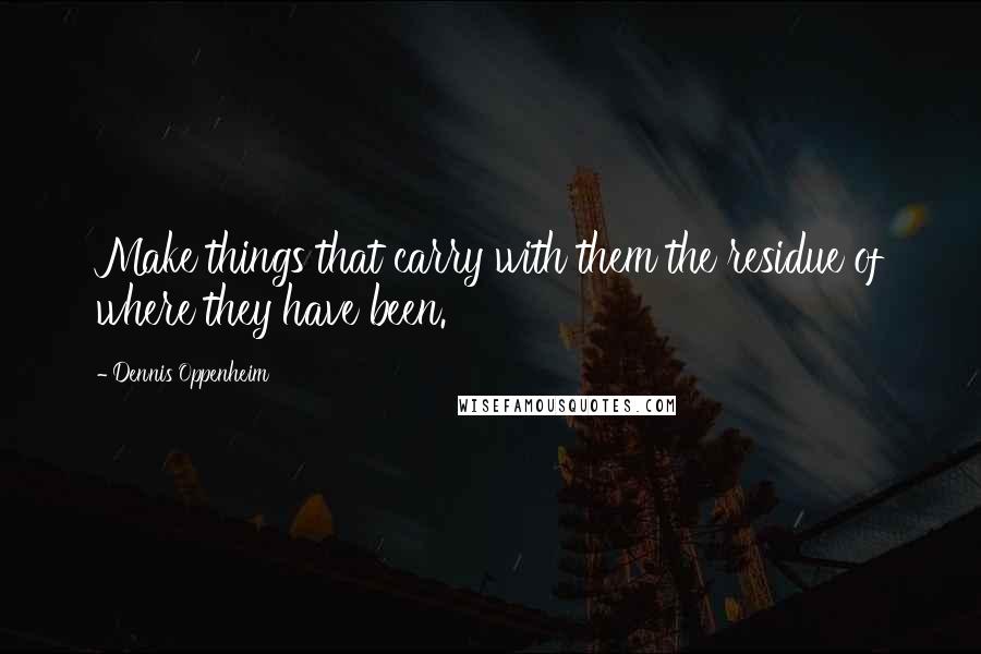 Dennis Oppenheim Quotes: Make things that carry with them the residue of where they have been.