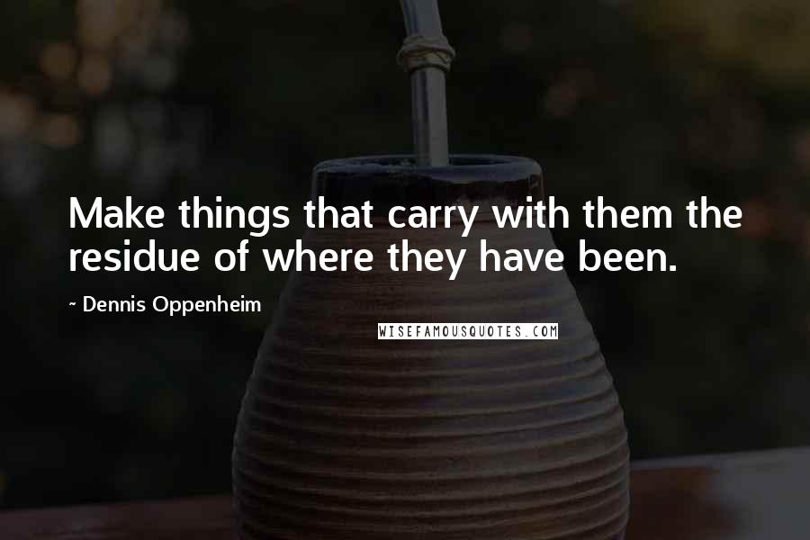 Dennis Oppenheim Quotes: Make things that carry with them the residue of where they have been.