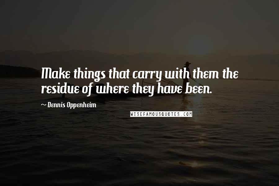 Dennis Oppenheim Quotes: Make things that carry with them the residue of where they have been.