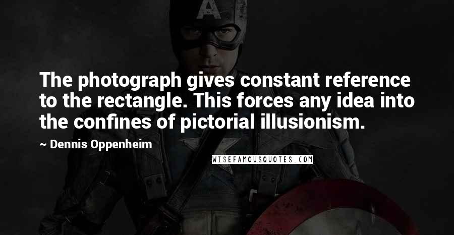 Dennis Oppenheim Quotes: The photograph gives constant reference to the rectangle. This forces any idea into the confines of pictorial illusionism.