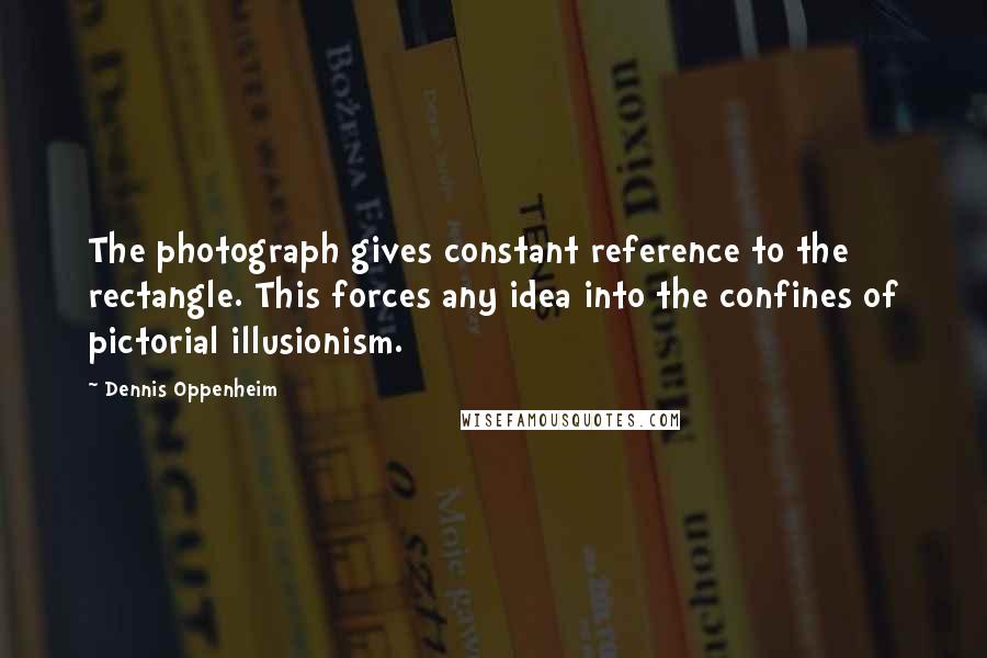 Dennis Oppenheim Quotes: The photograph gives constant reference to the rectangle. This forces any idea into the confines of pictorial illusionism.