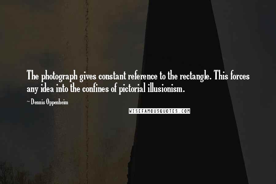 Dennis Oppenheim Quotes: The photograph gives constant reference to the rectangle. This forces any idea into the confines of pictorial illusionism.