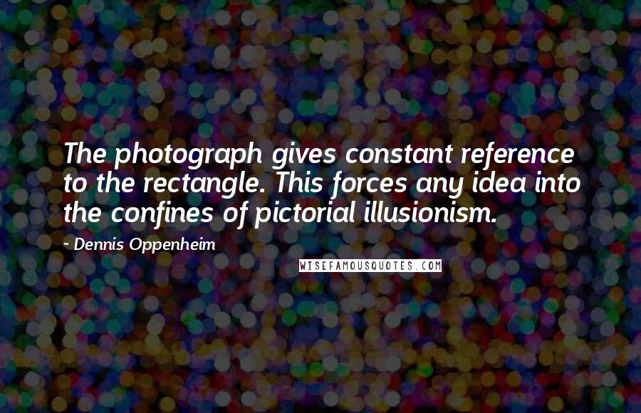 Dennis Oppenheim Quotes: The photograph gives constant reference to the rectangle. This forces any idea into the confines of pictorial illusionism.