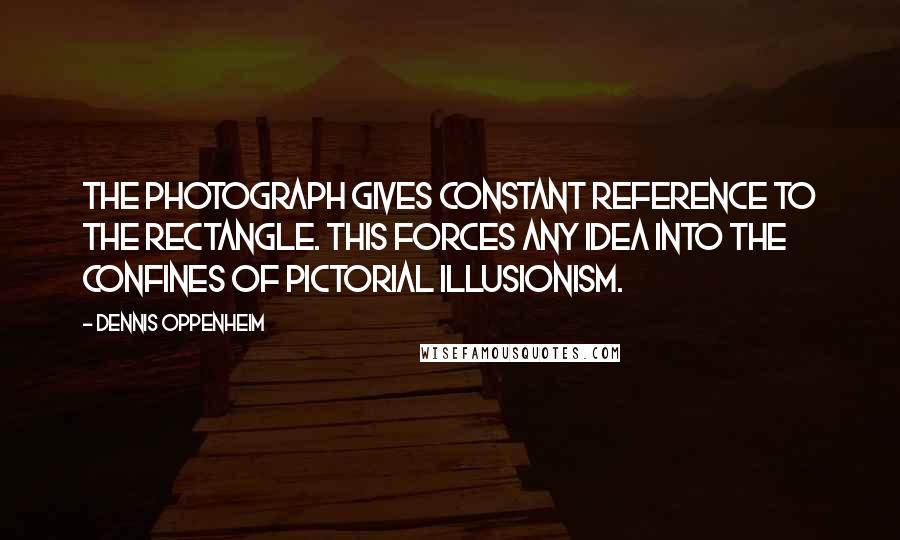 Dennis Oppenheim Quotes: The photograph gives constant reference to the rectangle. This forces any idea into the confines of pictorial illusionism.