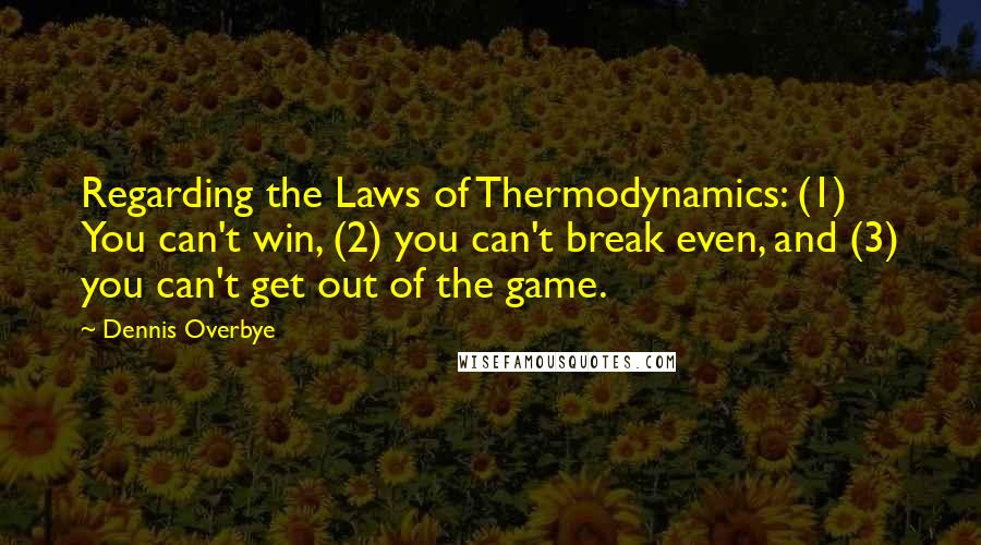 Dennis Overbye Quotes: Regarding the Laws of Thermodynamics: (1) You can't win, (2) you can't break even, and (3) you can't get out of the game.