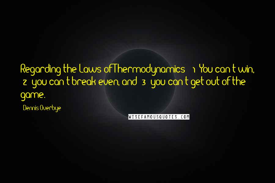 Dennis Overbye Quotes: Regarding the Laws of Thermodynamics: (1) You can't win, (2) you can't break even, and (3) you can't get out of the game.