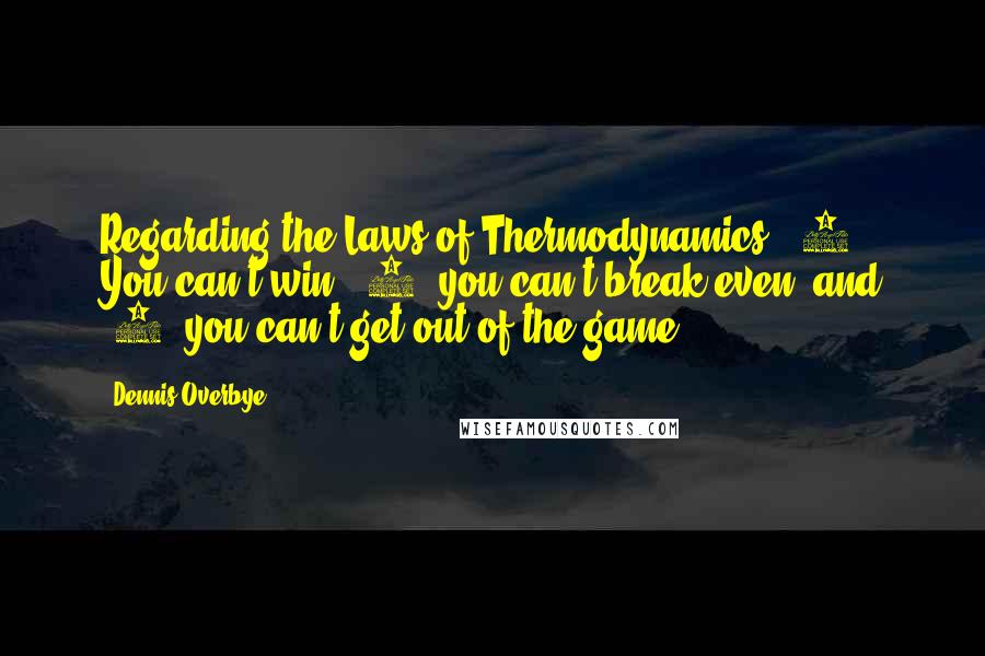 Dennis Overbye Quotes: Regarding the Laws of Thermodynamics: (1) You can't win, (2) you can't break even, and (3) you can't get out of the game.