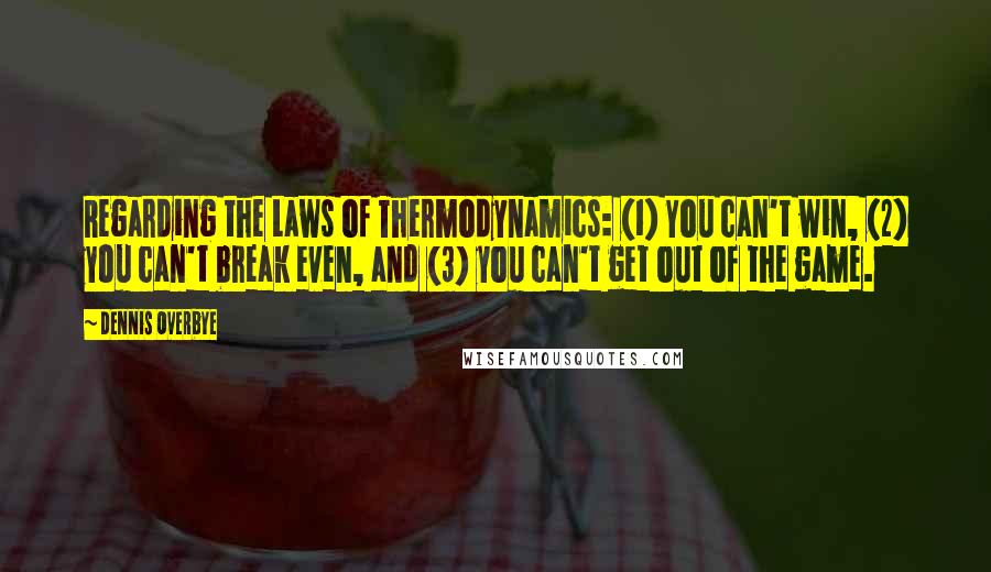 Dennis Overbye Quotes: Regarding the Laws of Thermodynamics: (1) You can't win, (2) you can't break even, and (3) you can't get out of the game.