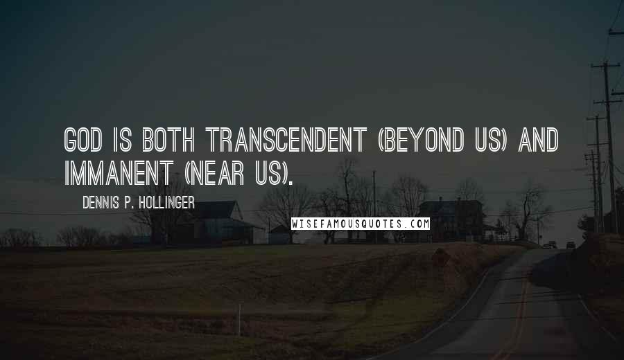 Dennis P. Hollinger Quotes: God is both transcendent (beyond us) and immanent (near us).