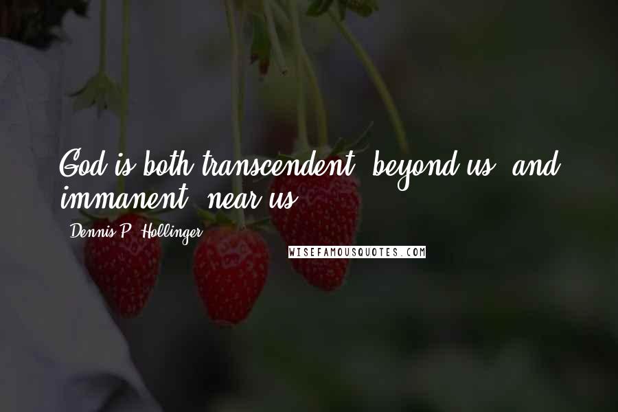 Dennis P. Hollinger Quotes: God is both transcendent (beyond us) and immanent (near us).