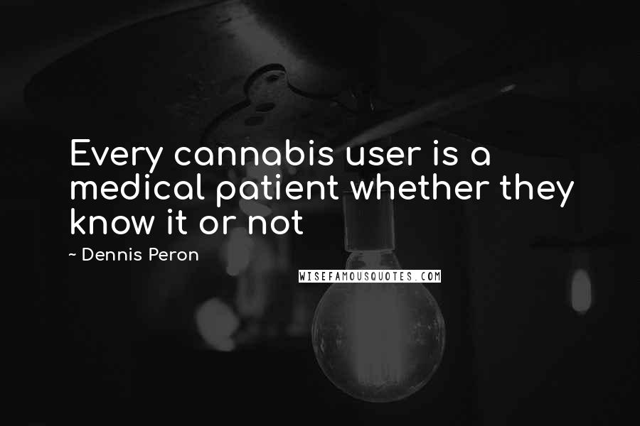 Dennis Peron Quotes: Every cannabis user is a medical patient whether they know it or not