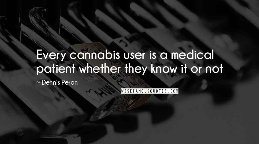 Dennis Peron Quotes: Every cannabis user is a medical patient whether they know it or not