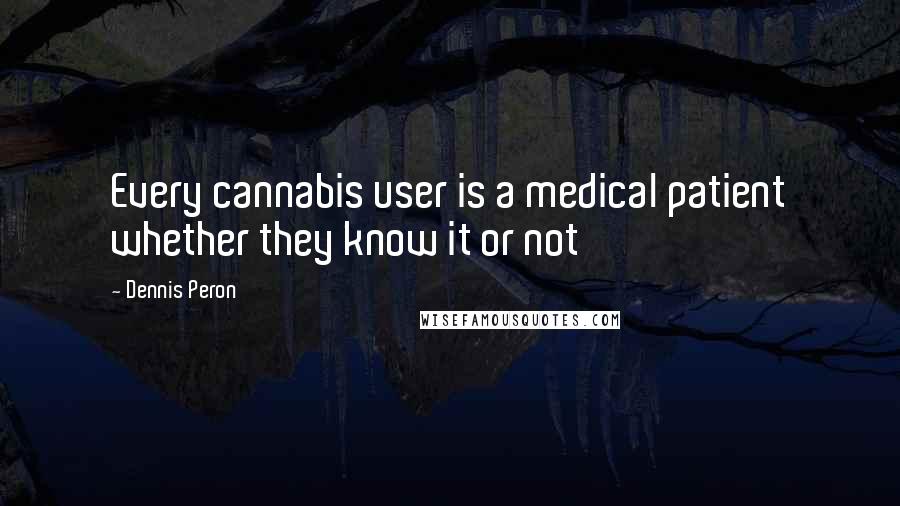 Dennis Peron Quotes: Every cannabis user is a medical patient whether they know it or not