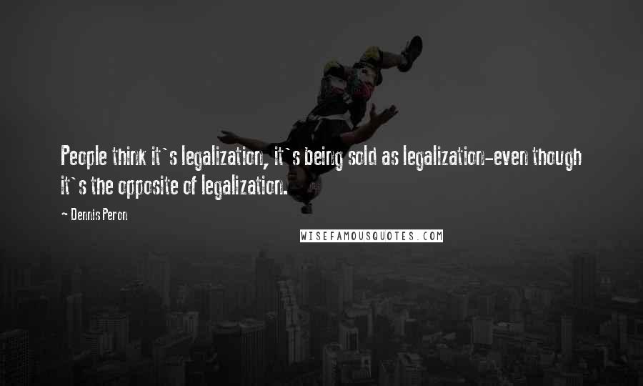 Dennis Peron Quotes: People think it's legalization, it's being sold as legalization-even though it's the opposite of legalization.