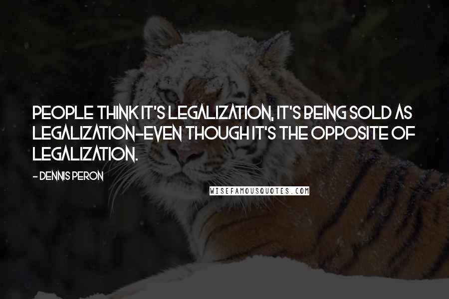 Dennis Peron Quotes: People think it's legalization, it's being sold as legalization-even though it's the opposite of legalization.