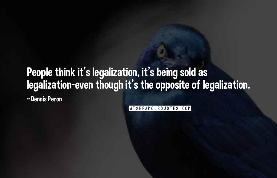 Dennis Peron Quotes: People think it's legalization, it's being sold as legalization-even though it's the opposite of legalization.