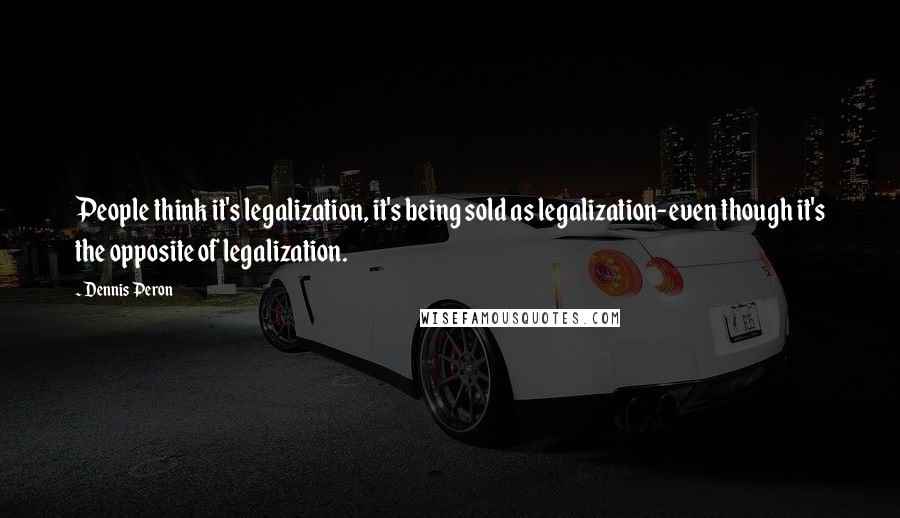 Dennis Peron Quotes: People think it's legalization, it's being sold as legalization-even though it's the opposite of legalization.