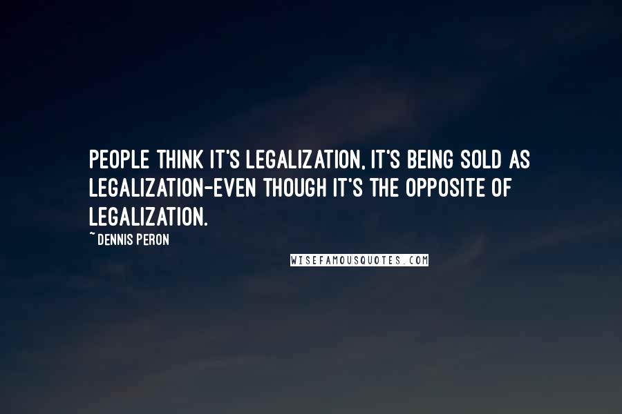 Dennis Peron Quotes: People think it's legalization, it's being sold as legalization-even though it's the opposite of legalization.