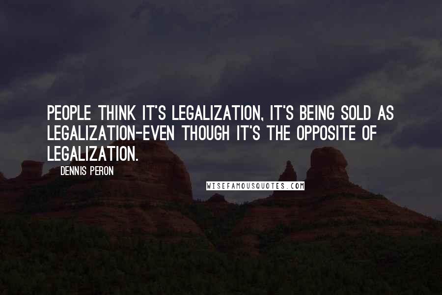 Dennis Peron Quotes: People think it's legalization, it's being sold as legalization-even though it's the opposite of legalization.