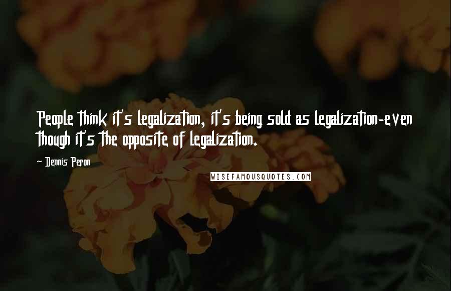 Dennis Peron Quotes: People think it's legalization, it's being sold as legalization-even though it's the opposite of legalization.