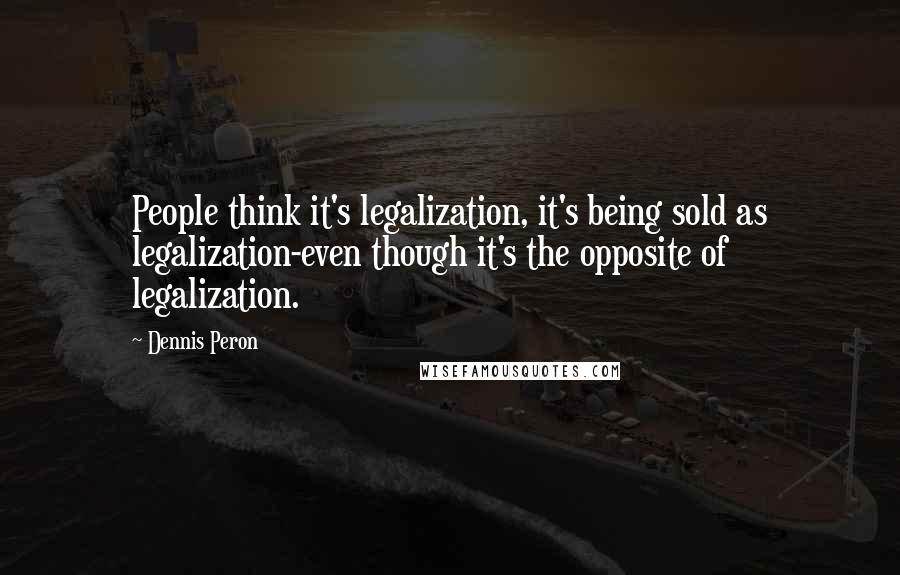 Dennis Peron Quotes: People think it's legalization, it's being sold as legalization-even though it's the opposite of legalization.