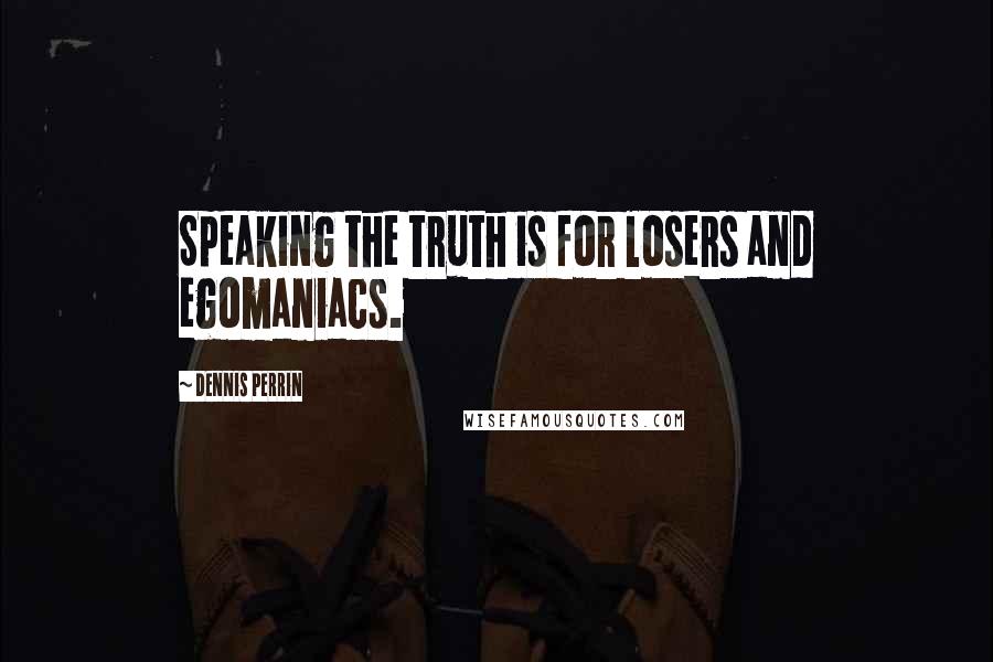 Dennis Perrin Quotes: Speaking the truth is for losers and egomaniacs.