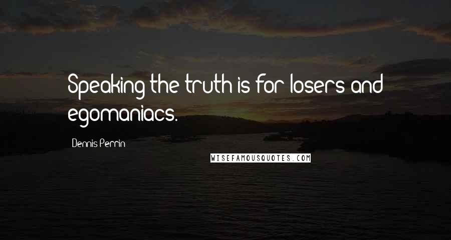 Dennis Perrin Quotes: Speaking the truth is for losers and egomaniacs.