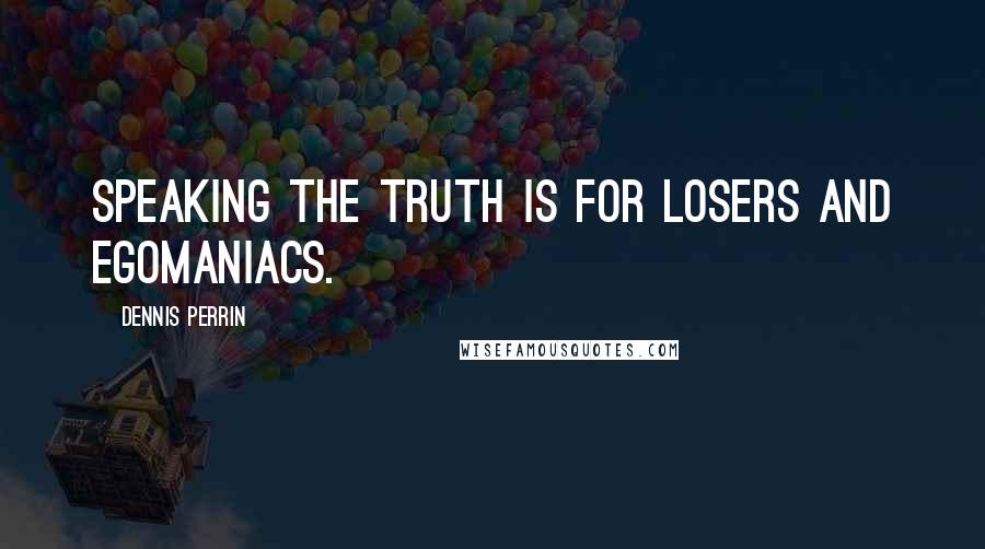 Dennis Perrin Quotes: Speaking the truth is for losers and egomaniacs.