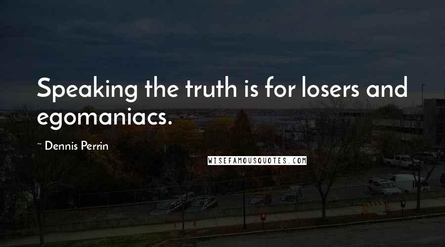 Dennis Perrin Quotes: Speaking the truth is for losers and egomaniacs.