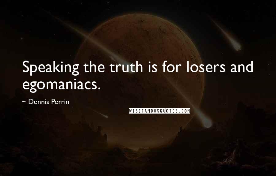 Dennis Perrin Quotes: Speaking the truth is for losers and egomaniacs.