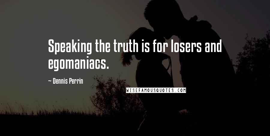 Dennis Perrin Quotes: Speaking the truth is for losers and egomaniacs.