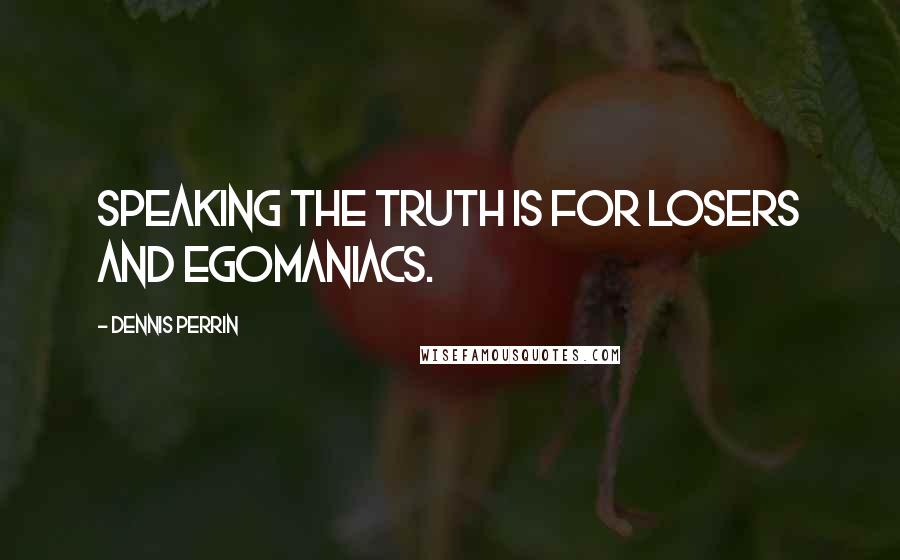 Dennis Perrin Quotes: Speaking the truth is for losers and egomaniacs.