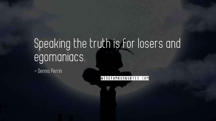 Dennis Perrin Quotes: Speaking the truth is for losers and egomaniacs.