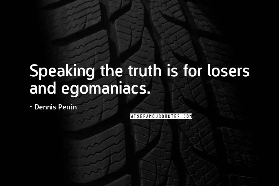 Dennis Perrin Quotes: Speaking the truth is for losers and egomaniacs.