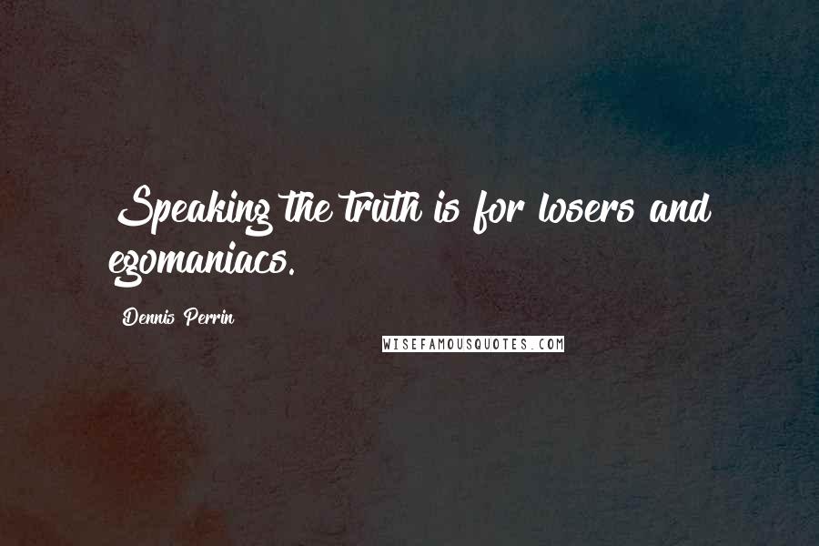 Dennis Perrin Quotes: Speaking the truth is for losers and egomaniacs.