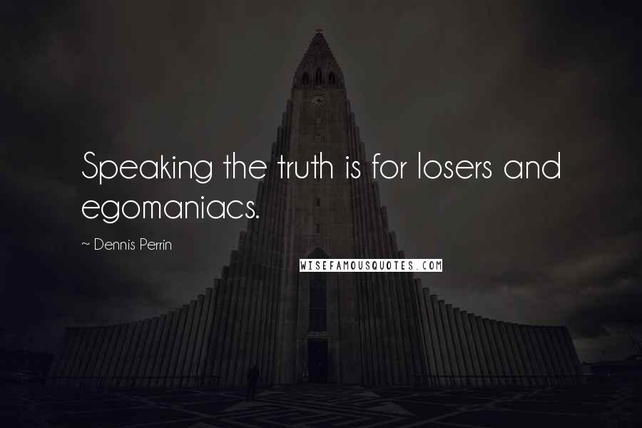 Dennis Perrin Quotes: Speaking the truth is for losers and egomaniacs.