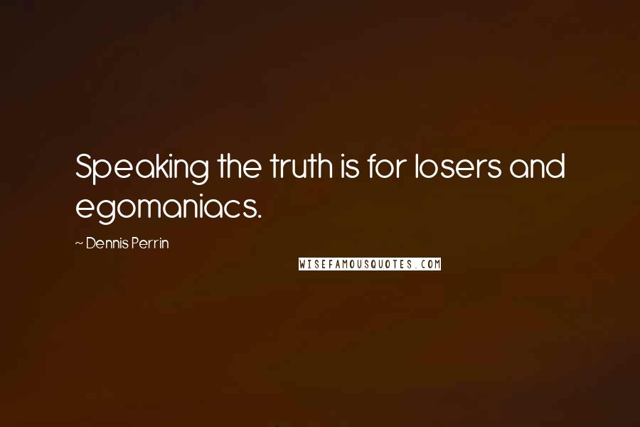 Dennis Perrin Quotes: Speaking the truth is for losers and egomaniacs.