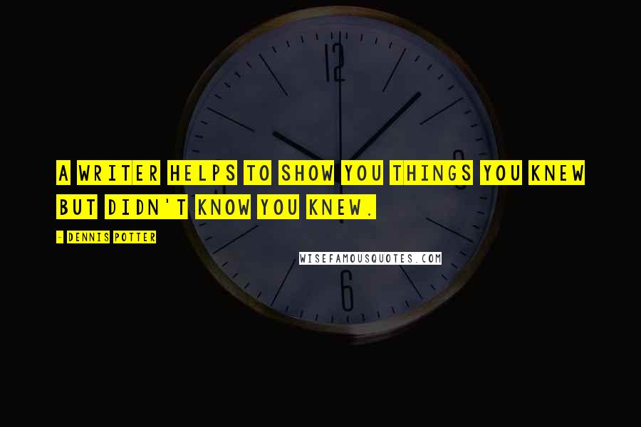 Dennis Potter Quotes: A writer helps to show you things you knew but didn't know you knew.